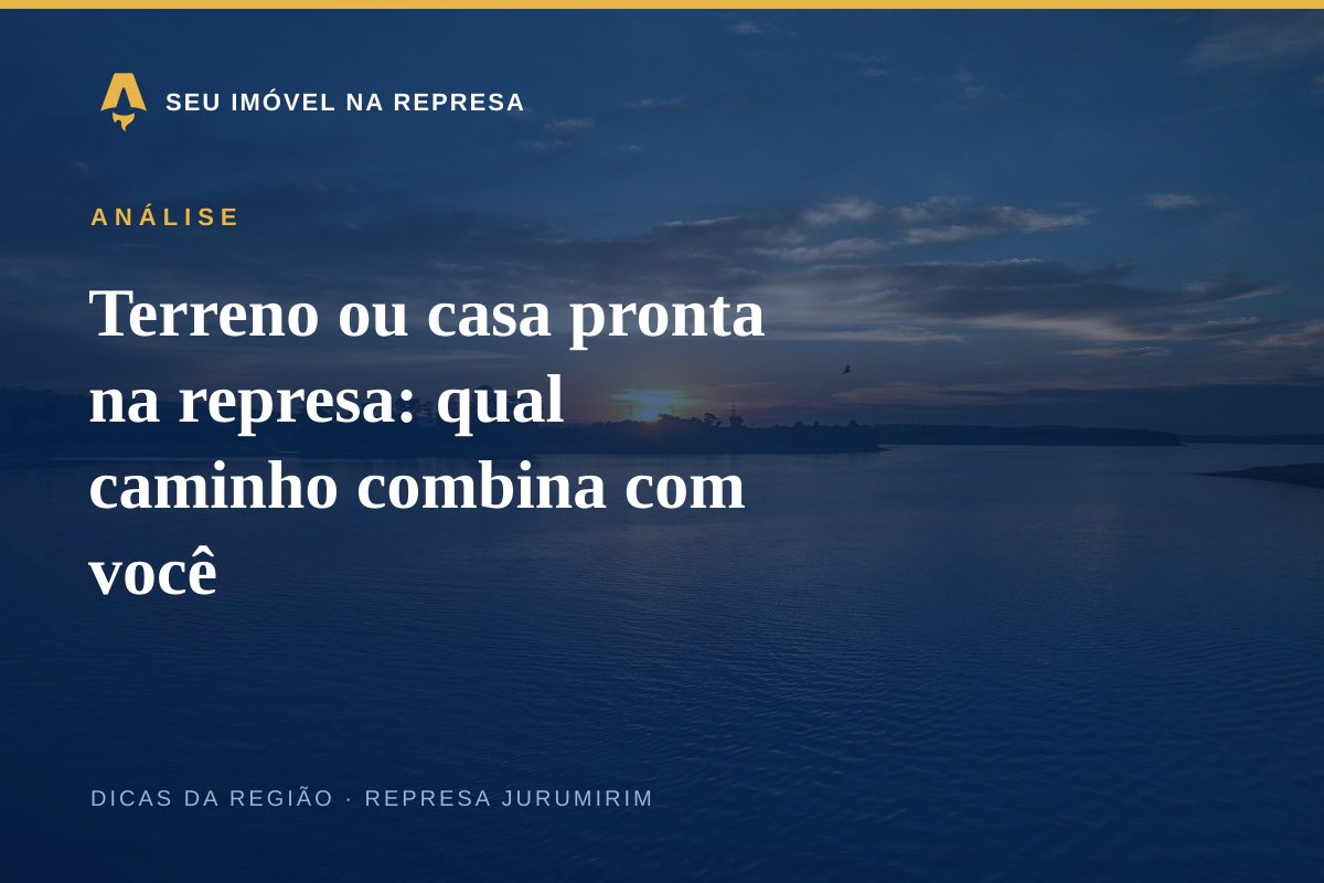 Terreno ou casa pronta na represa: qual caminho combina com você